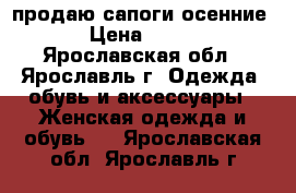 продаю сапоги осенние › Цена ­ 300 - Ярославская обл., Ярославль г. Одежда, обувь и аксессуары » Женская одежда и обувь   . Ярославская обл.,Ярославль г.